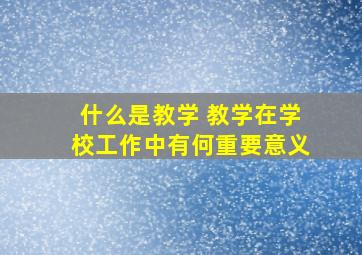 什么是教学 教学在学校工作中有何重要意义